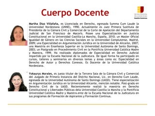 Martha Díaz Villafaña,  es Licenciada en Derecho, egresada Summa Cum Laude la Universidad Nordestana (UNNE), 1990. Actualmente es Juez Primera Sustituta de Presidente de la Cámara Civil y Comercial de la Corte de Apelación del Departamento Judicial de San Francisco de Macorís. Posee una Especialización en Justicia Constitucional en la Universidad Castilla-La Mancha, España, 2010; un Master Oficial Igualdad de Género en las Ciencias Sociales en la Universidad Complutense, Madrid, 2009; una Especialidad en Argumentación Jurídica en la Universidad de Alicante, 2007; una Maestría en Enseñanza Superior en la Universidad Autónoma de Santo Domingo, 2003; un Postgrado en Procedimiento Civil en la Pontificia Universidad Católica Madre y Maestra, 1999. Ha realizado diplomados de Especialidad en Derecho Judicial impartido por la Escuela Nacional de la Judicatura. De igual forma ha participado en cursos, talleres y seminarios en diversos temas y áreas como es: Especialidad en Derecho de Autor y Derechos Conexos. Es Docente de la Universidad Católica Nordestana.  Yokaurys Morales,  es jueza titular de la Tercera Sala de la Cámara Civil y Comercial del Juzgado de Primera Instancia del Distrito Nacional, Lic. en Derecho Cum Laude, egresada de la Universidad Autónoma de Santo Domingo (UASD). Tiene especialización en Argumentación Jurídica en la Universidad Alicante, mención notable. Post-grado en Derecho Civil de la UASD. Recientemente realizó la maestria en Derecho Constitucional y Libertades Públicas dela Universidad Castilla la Mancha y la Pontificia Universidad Católica Madre y Maestra.ente de la Escuela Nacional de la Judicatura en sus programas de Formación de Aspirantes y Formación Continua. Cuerpo Docente 
