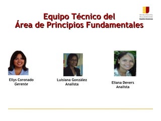 Equipo Técnico del Área de Principios Fundamentales Ellys Coronado Gerente Luisiana González Analista Eliana Devers Analista 