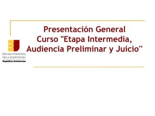 Presentación General
Curso "Etapa Intermedia,
Audiencia Preliminar y Juicio''
 
