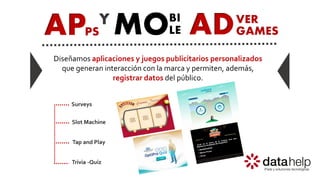 AP MOPS
BIY
LE ADVER
GAMES
Diseñamos aplicaciones y juegos publicitarios personalizados
que generan interacción con la marca y permiten, además,
registrar datos del público.
Slot Machine
Tap and Play
Trivia -Quiz
Surveys
 