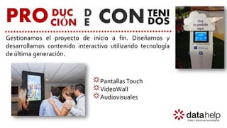 Gestionamos el proyecto de inicio a fin. Diseñamos y
desarrollamos contenido interactivo utilizando tecnología
de última generación.
PantallasTouch
VideoWall
Audiovisuales
PRO DUC
CIÓN CONTENI
DOS
D
E
 