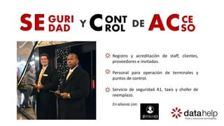 SEGURI DECONT
ROLDAD Y ACCE
SO
Registro y acreditación de staff, clientes,
proveedores e invitados.
Personal para operación de terminales y
puntos de control.
Servicio de seguridad A1, taxis y chofer de
reemplazo.
En alianza con:
 