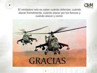 GRACIAS
El verdadero reto es saber cuándo defender, cuándo
atacar frontalmente, cuándo atacar por los flancos y
cuándo atacar y correr.
 