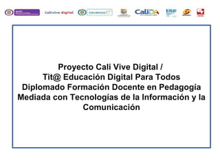 Proyecto Cali Vive Digital /
Tit@ Educación Digital Para Todos
Diplomado Formación Docente en Pedagogía
Mediada con Tecnologías de la Información y la
Comunicación
 