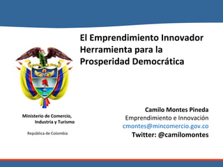 El Emprendimiento Innovador Herramienta para la Prosperidad Democrática Camilo Montes Pineda Emprendimiento e Innovación [email_address] Twitter: @camilomontes 