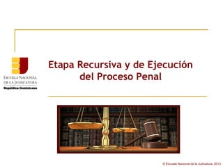 Etapa Recursiva y de Ejecución
      del Proceso Penal




                       © Escuela Nacional de la Judicatura, 2013
 