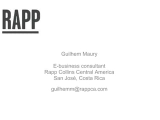 Guilhem Maury E-business consultant Rapp Collins Central America San José, Costa Rica [email_address] 