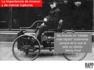 No invente un “caballo  más rápido” solamente  porque es lo que le pide su cliente. Henry Ford La importancia de innovar  y de marcar rupturas 