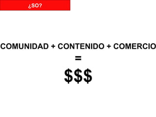 COMUNIDAD + CONTENIDO + COMERCIO = $$$ ¿SO? 