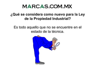 ¿Qué se considera como nuevo para la Ley
de la Propiedad Industrial?
Es todo aquello que no se encuentre en el
estado de la técnica.
 