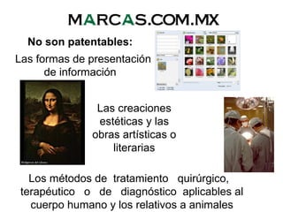 No son patentables:
Las formas de presentación
de información
Las creaciones
estéticas y las
obras artísticas o
literarias
Los métodos de tratamiento quirúrgico,
terapéutico o de diagnóstico aplicables al
cuerpo humano y los relativos a animales
 