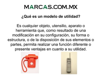 ¿Qué es un modelo de utilidad?
Es cualquier objeto, utensilio, aparato o
herramienta que, como resultado de una
modificación en su configuración, su forma o
estructura, o de la disposición de sus elementos o
partes, permita realizar una función diferente o
presente ventajas en cuanto a su utilidad.
 
