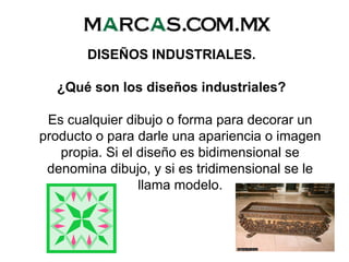 DISEÑOS INDUSTRIALES.
¿Qué son los diseños industriales?
Es cualquier dibujo o forma para decorar un
producto o para darle una apariencia o imagen
propia. Si el diseño es bidimensional se
denomina dibujo, y si es tridimensional se le
llama modelo.
 