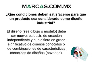 El diseño (sea dibujo o modelo) debe
ser nuevo, es decir, de creación
independiente y que difiera en grado
significativo de diseños conocidos o
de combinaciones de características
conocidas de diseños (novedad).
¿Qué condiciones deben satisfacerse para que
un producto sea considerado como diseño
industrial?
 