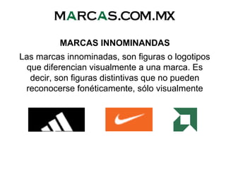MARCAS INNOMINANDAS
Las marcas innominadas, son figuras o logotipos
que diferencian visualmente a una marca. Es
decir, son figuras distintivas que no pueden
reconocerse fonéticamente, sólo visualmente
 