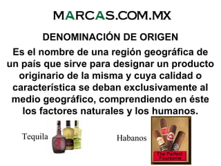 DENOMINACIÓN DE ORIGEN
Es el nombre de una región geográfica de
un país que sirve para designar un producto
originario de la misma y cuya calidad o
característica se deban exclusivamente al
medio geográfico, comprendiendo en éste
los factores naturales y los humanos.
Tequila Habanos
 
