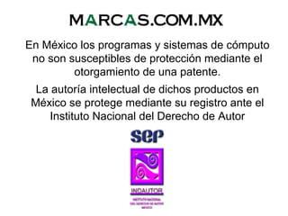 En México los programas y sistemas de cómputo
no son susceptibles de protección mediante el
otorgamiento de una patente.
La autoría intelectual de dichos productos en
México se protege mediante su registro ante el
Instituto Nacional del Derecho de Autor
 