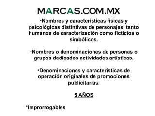 •Nombres y características físicas y
psicológicas distintivas de personajes, tanto
humanos de caracterización como ficticios o
simbólicos.
•Nombres o denominaciones de personas o
grupos dedicados actividades artísticas.
•Denominaciones y características de
operación originales de promociones
publicitarias.
5 AÑOS
*Improrrogables
 