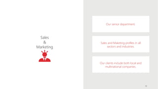 Our senior department.
Sales and Maketing profiles in all
sectors and industries.
Our clients include both local and
multinational companies.
Sales
&
Marketing
10
 