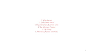 2
1.	Who we are
2.	Our Added Value
3.	Departments & Business Lines
4.	The Selection Process
5.	TSP Group
6.	Marketing Actions and Tools
 
