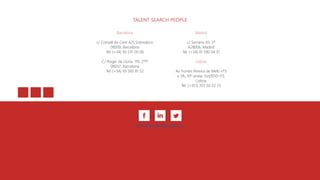 www.talentsearchpeople.com
TALENT SEARCH PEOPLE
Barcelona
c/ Consell de Cent 425,Sobreático
08009, Barcelona
Tel. (+34) 93 231 00 00
C/ Roger de Llúria, 119. 2º1ª
08037, Barcelona
Tel. (+34) 93 393 81 52
Madrid
c/ Serrano 93, 5º
A28006, Madrid
Tel. (+34) 91 590 04 31
Lisboa
Av. Fontes Pereira de Melo nº3
e 3A, 10º andar, Esq1050-115,
Lisboa
Tel. (+351) 707 50 22 73
 