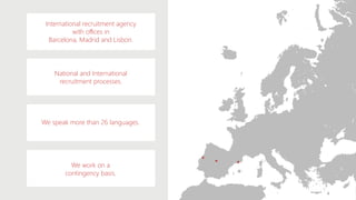 International recruitment agency
with offices in
Barcelona, Madrid and Lisbon.
National and International
recruitment processes.
We speak more than 26 languages.
We work on a
contingency basis.
4
 