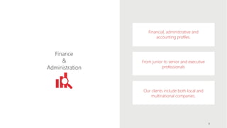 Financial, administrative and
accounting profiles.
From junior to senior and executive
professionals
Our clients include both local and
multinational companies.
Finance
&
Administration
9
 