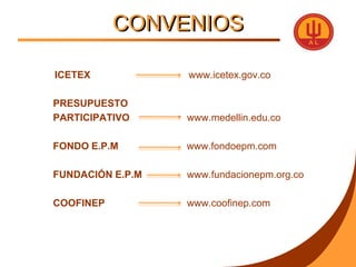 CONVENIOSICETEX		          www.icetex.gov.co		PRESUPUESTO 			PARTICIPATIVO	          www.medellin.edu.co		FONDO E.P.M	                       www.fondoepm.com		FUNDACIÓN E.P.M	          www.fundacionepm.org.co		COOFINEP 		          www.coofinep.com