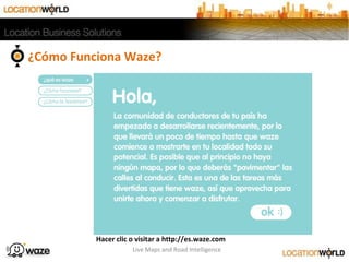 ¿Cómo Funciona Waze?
Live Maps and Road Intelligence
Hacer clic o visitar a http://es.waze.com
 