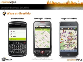 Live Maps and Road Intelligence
Personalizable Ránking de usuarios Juegos interactivos
Waze es divertido
 