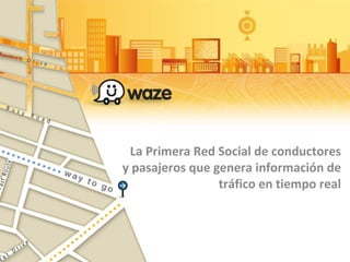 La Primera Red Social de conductores
y pasajeros que genera información de
tráfico en tiempo real
 