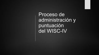 Proceso de
administración y
puntuación
del WISC-IV
 