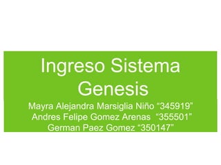Ingreso Sistema
Genesis
Mayra Alejandra Marsiglia Niño “345919”
Andres Felipe Gomez Arenas “355501”
German Paez Gomez “350147”
 