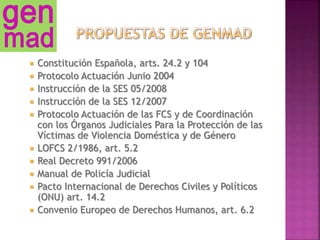  Constitución Española, arts. 24.2 y 104
 Protocolo Actuación Junio 2004
 Instrucción de la SES 05/2008
 Instrucción de la SES 12/2007
 Protocolo Actuación de las FCS y de Coordinación
con los Órganos Judiciales Para la Protección de las
Víctimas de Violencia Doméstica y de Género
 LOFCS 2/1986, art. 5.2
 Real Decreto 991/2006
 Manual de Policía Judicial
 Pacto Internacional de Derechos Civiles y Políticos
(ONU) art. 14.2
 Convenio Europeo de Derechos Humanos, art. 6.2
 