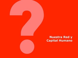?    Nuestra Red y
    Capital Humano
 