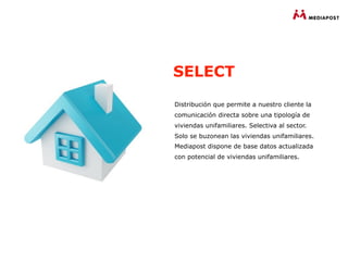 SELECT

Distribución que permite a nuestro cliente la
comunicación directa sobre una tipología de
viviendas unifamiliares. Selectiva al sector.
Solo se buzonean las viviendas unifamiliares.
Mediapost dispone de base datos actualizada
con potencial de viviendas unifamiliares.
 