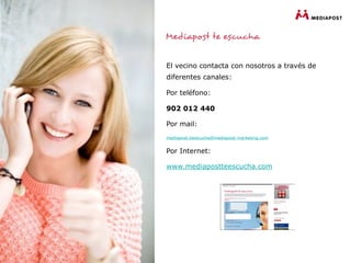 El vecino contacta con nosotros a través de
diferentes canales:

Por teléfono:

902 012 440

Por mail:
mediapost.teescucha@mediapost-marketing.com


Por Internet:

www.mediapostteescucha.com
 