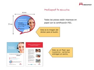 Todas las piezas están impresas en
    papel con la certificación FSC.


Esta es la imagen del
sticker para el buzón.




              Este es el Flyer que
              nuestros carteros
              entregan al vecino.
 