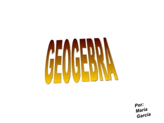 GEOGEBRA Por: María García 