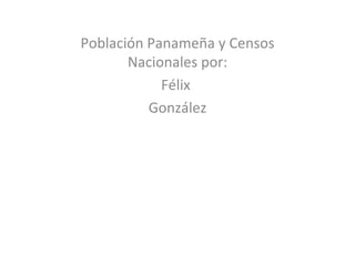 Población Panameña y Censos
       Nacionales por:
            Félix
          González
 