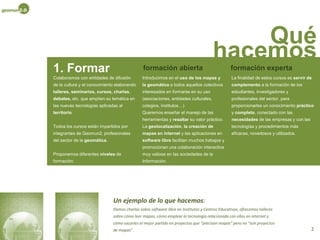  la elaboración o apoyo a proyectos con una base necesaria de información territorial, promoviendo la difusión de la geomática, los geodatosy el software libre asociado.1