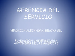 GERENCIA DEL
SERVICIO
VERÓNICA ALEJANDRA BEDOYA GIL
FUNDACIÓN UNIVERSITARIA
AUTONÓMA DE LAS AMÉRICAS
 