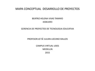 MAPA CONCEPTUAL DESARROLLO DE PROYECTOS
BEATRIZ HELENA VIVAS TAMAYO
43061093
GERENCIA DE PROYECTOS DE TECNOLOGIA EDUCATIVA
PROFESOR:JO`SÈ JULIAN LIZCANO DALLOS
CAMPUS VIRTUAL UDES
MEDELLIN
2015
 