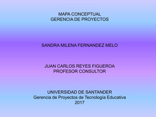 MAPA CONCEPTUAL
GERENCIA DE PROYECTOS
SANDRA MILENA FERNANDEZ MELO
JUAN CARLOS REYES FIGUEROA
PROFESOR CONSULTOR
UNIVERSIDAD DE SANTANDER
Gerencia de Proyectos de Tecnología Educativa
2017
 