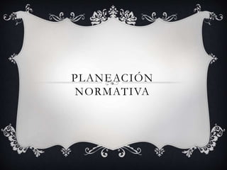 PLANEACIÓN
NORMATIVA
 
