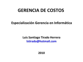 GERENCIA DE COSTOS
Especialización Gerencia en Informática
Luis Santiago Tirado Herrera
lstirado@hotmail.com
2010
 