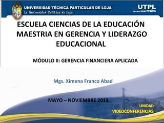 MÓDULO II: GERENCIA FINANCIERA APLICADA ESCUELA CIENCIAS DE LA EDUCACIÓN  MAESTRIA EN GERENCIA Y LIDERAZGO EDUCACIONAL  Mgs. Ximena Franco Abad MAYO – NOVIEMBRE 2011  