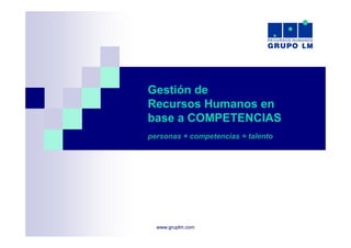Gestión de
Recursos Humanos en
base a COMPETENCIAS
personas + competencias = talento




  www.gruplm.com
 