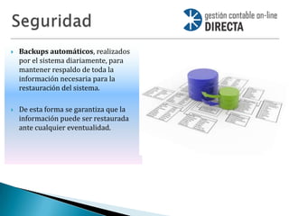    Backups automáticos, realizados
    por el sistema diariamente, para
    mantener respaldo de toda la
    información necesaria para la
    restauración del sistema.

   De esta forma se garantiza que la
    información puede ser restaurada
    ante cualquier eventualidad.
 