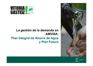 La gestión de la demanda en
                        AMVISA:
Plan Integral de Ahorro de Agua
                   y Plan Futura
 
